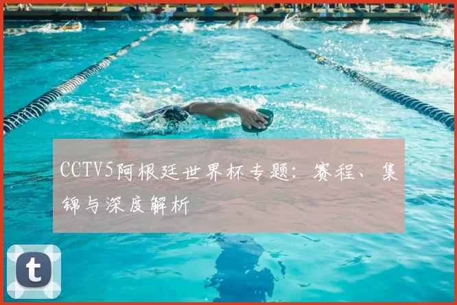 CCTV5阿根廷世界杯专题：赛程、集锦与深度解析