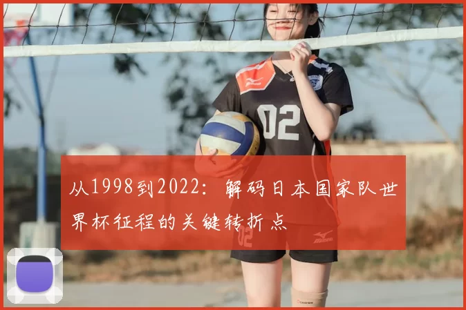 从1998到2022：解码日本国家队世界杯征程的关键转折点