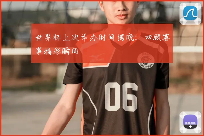 世界杯上次举办时间揭晓：回顾赛事精彩瞬间