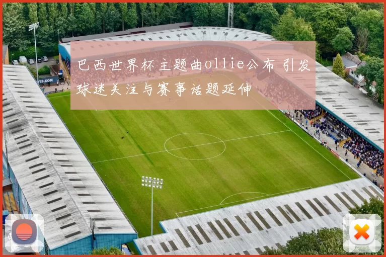 巴西世界杯主题曲ollie公布 引发球迷关注与赛事话题延伸