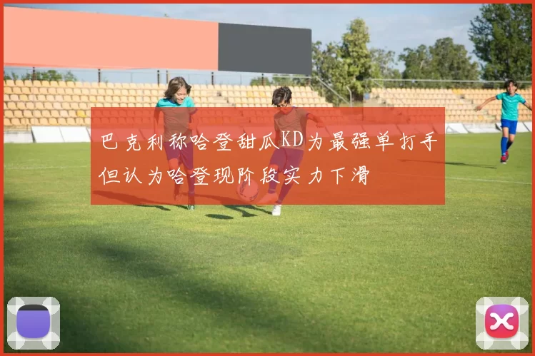 巴克利称哈登甜瓜KD为最强单打手但认为哈登现阶段实力下滑