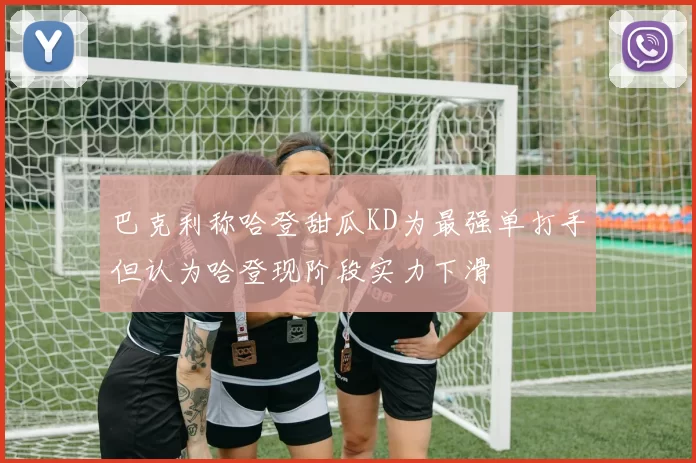巴克利称哈登甜瓜KD为最强单打手但认为哈登现阶段实力下滑