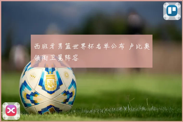 西班牙男篮世界杯名单公布 卢比奥领衔卫冕阵容