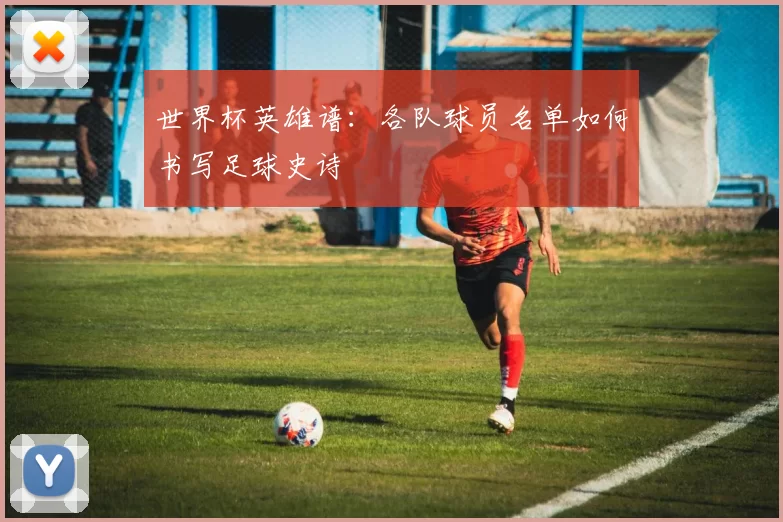 世界杯英雄谱：各队球员名单如何书写足球史诗