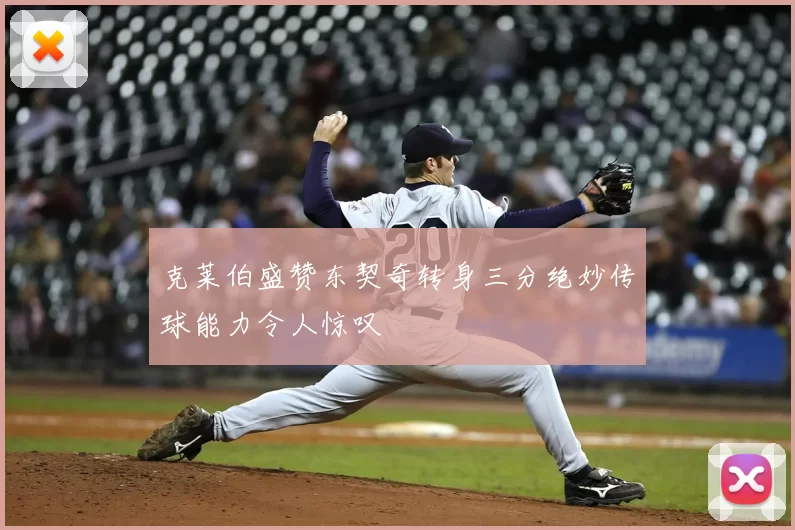 克莱伯盛赞东契奇转身三分绝妙传球能力令人惊叹