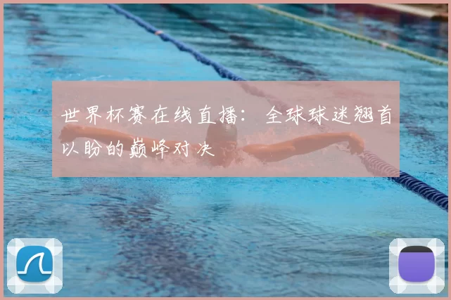 世界杯赛在线直播：全球球迷翘首以盼的巅峰对决