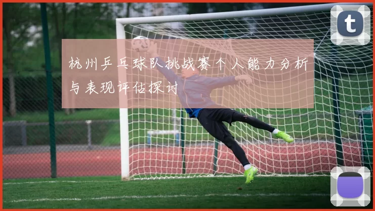 杭州乒乓球队挑战赛个人能力分析与表现评估探讨