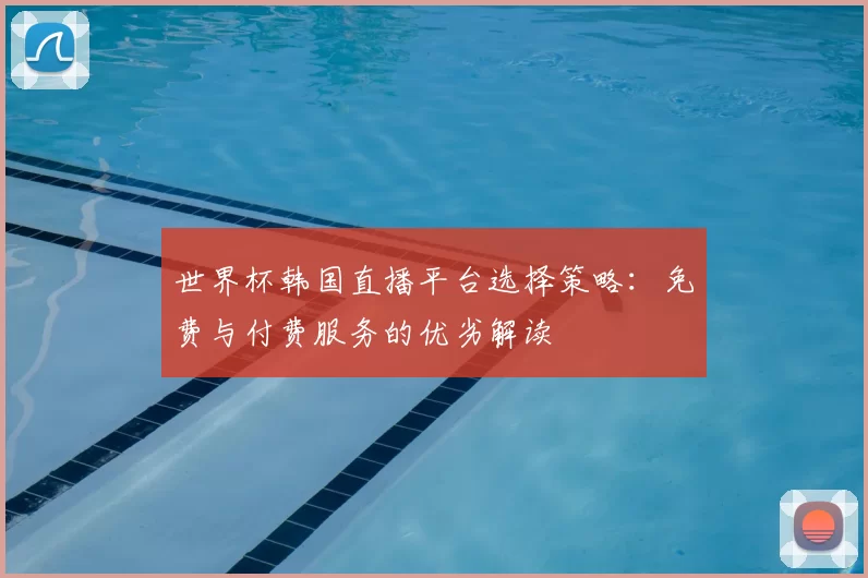 世界杯韩国直播平台选择策略：免费与付费服务的优劣解读