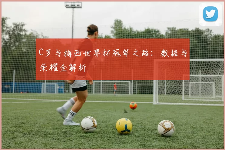 C罗与梅西世界杯冠军之路：数据与荣耀全解析