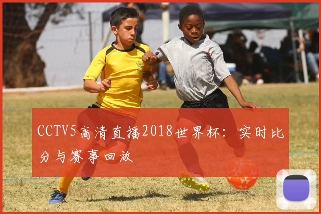 CCTV5高清直播2018世界杯:实时比分与赛事回放