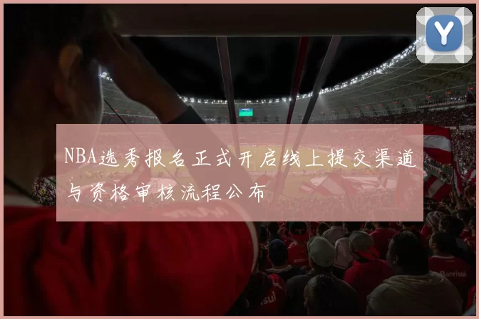 NBA选秀报名正式开启线上提交渠道与资格审核流程公布