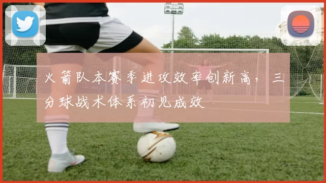 火箭队本赛季进攻效率创新高，三分球战术体系初见成效
