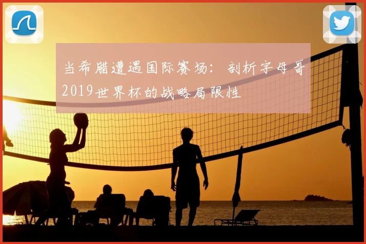 当希腊遭遇国际赛场:剖析字母哥2019世界杯的战略局限性