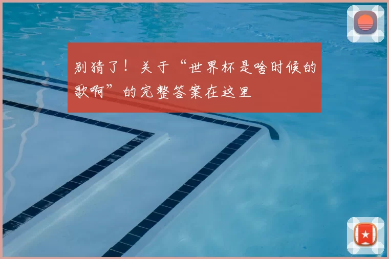 别猜了！关于“世界杯是啥时候的歌啊”的完整答案在这里
