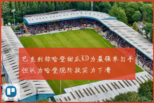 巴克利称哈登甜瓜KD为最强单打手但认为哈登现阶段实力下滑