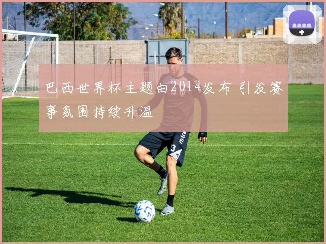 巴西世界杯主题曲2014发布 引发赛事氛围持续升温