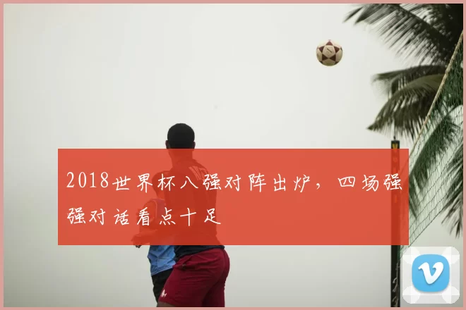 2018世界杯八强对阵出炉，四场强强对话看点十足