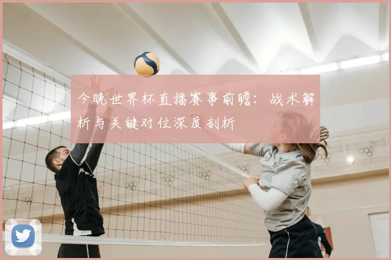 今晚世界杯直播赛事前瞻：战术解析与关键对位深度剖析