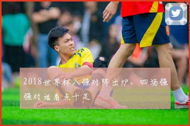 2018世界杯八强对阵出炉，四场强强对话看点十足