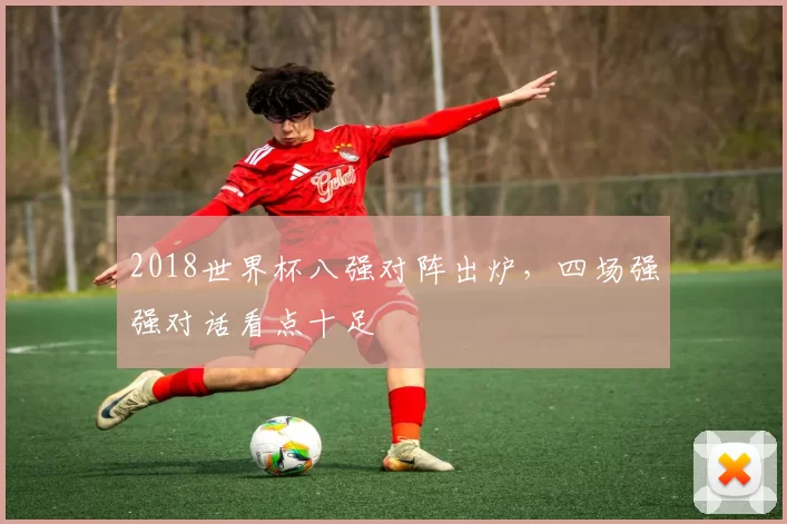 2018世界杯八强对阵出炉，四场强强对话看点十足