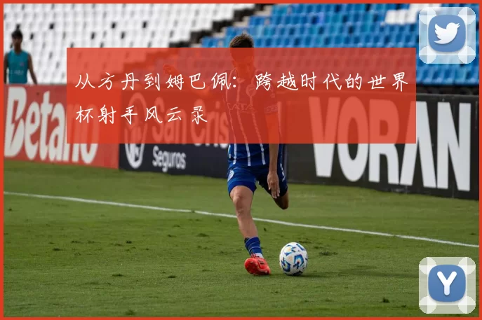 从方丹到姆巴佩:跨越时代的世界杯射手风云录