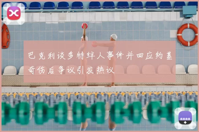 巴克利谈多特绊人事件并回应约基奇伤后争议引发热议