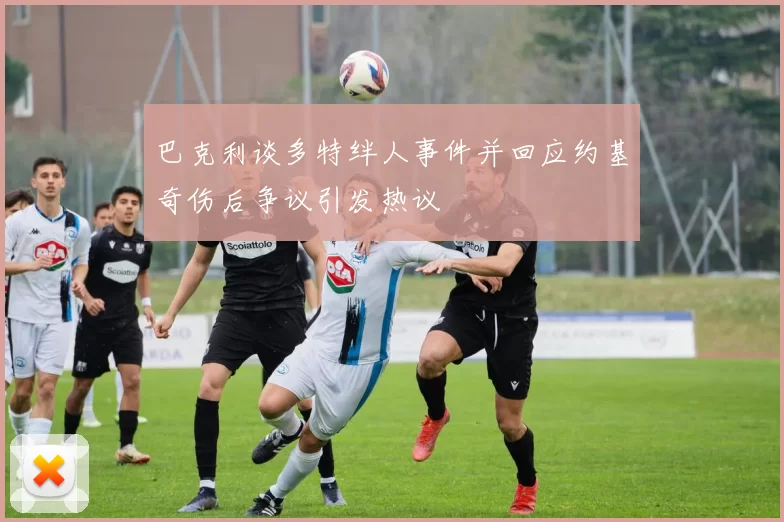 巴克利谈多特绊人事件并回应约基奇伤后争议引发热议