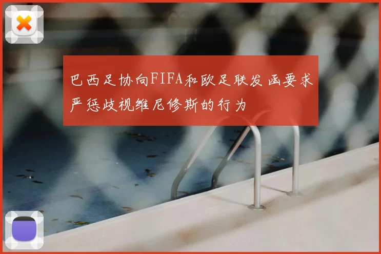 巴西足协向FIFA和欧足联发函要求严惩歧视维尼修斯的行为