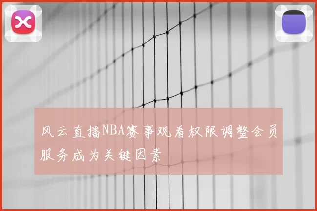 风云直播NBA赛事观看权限调整会员服务成为关键因素