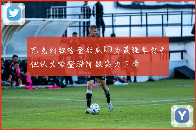 巴克利称哈登甜瓜KD为最强单打手但认为哈登现阶段实力下滑