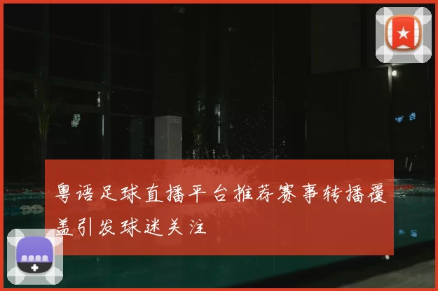 粤语足球直播平台推荐赛事转播覆盖引发球迷关注