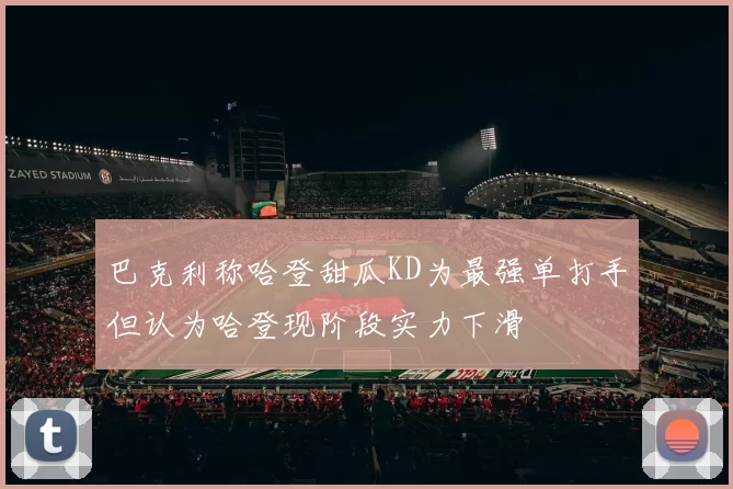 巴克利称哈登甜瓜KD为最强单打手但认为哈登现阶段实力下滑