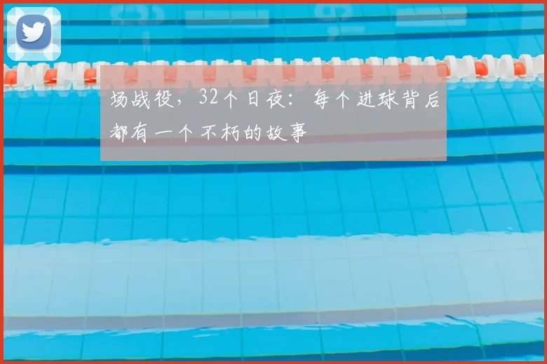 场战役,32个日夜:每个进球背后都有一个不朽的故事