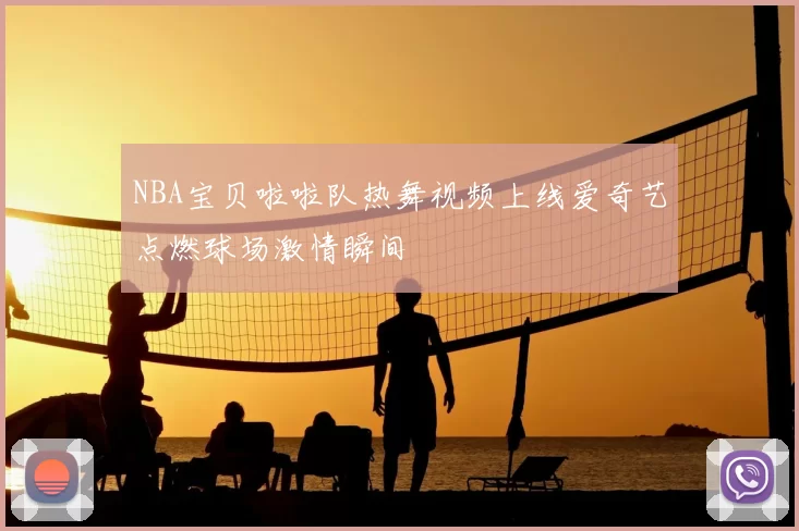 NBA宝贝啦啦队热舞视频上线爱奇艺点燃球场激情瞬间