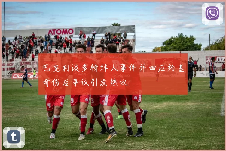 巴克利谈多特绊人事件并回应约基奇伤后争议引发热议