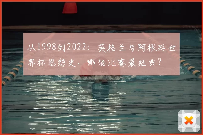 从1998到2022：英格兰与阿根廷世界杯恩怨史，哪场比赛最经典？