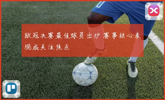 欧冠决赛最佳球员出炉 赛事核心表现成关注焦点