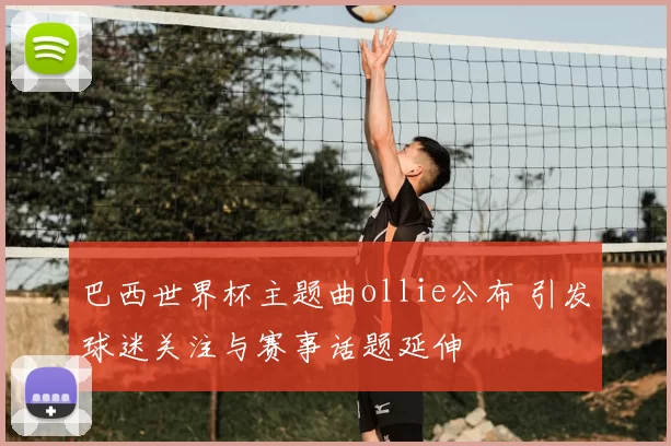 巴西世界杯主题曲ollie公布 引发球迷关注与赛事话题延伸