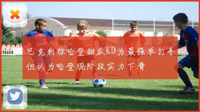 巴克利称哈登甜瓜KD为最强单打手但认为哈登现阶段实力下滑