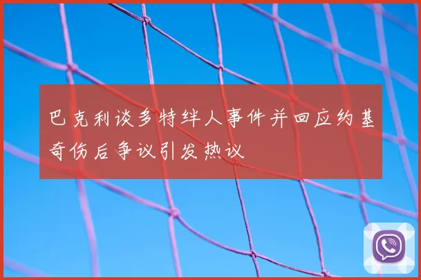 巴克利谈多特绊人事件并回应约基奇伤后争议引发热议