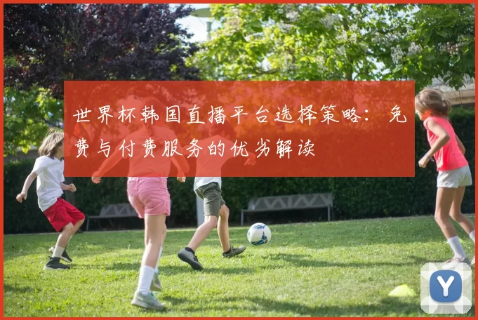 世界杯韩国直播平台选择策略：免费与付费服务的优劣解读