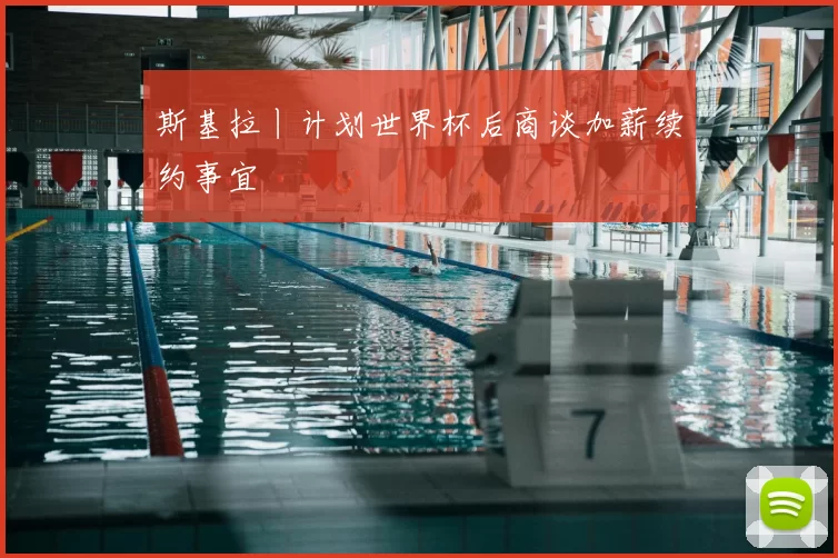 斯基拉丨计划世界杯后商谈加薪续约事宜