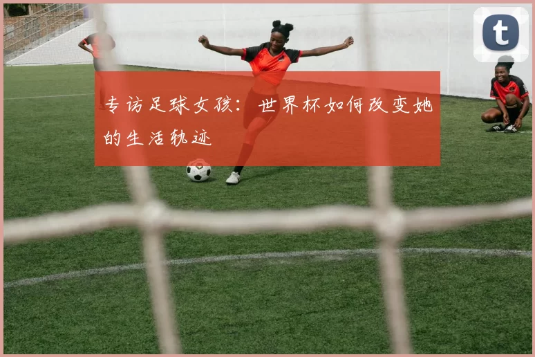 专访足球女孩:世界杯如何改变她的生活轨迹