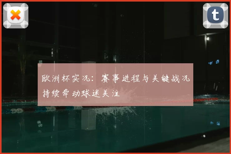 欧洲杯实况：赛事进程与关键战况持续牵动球迷关注
