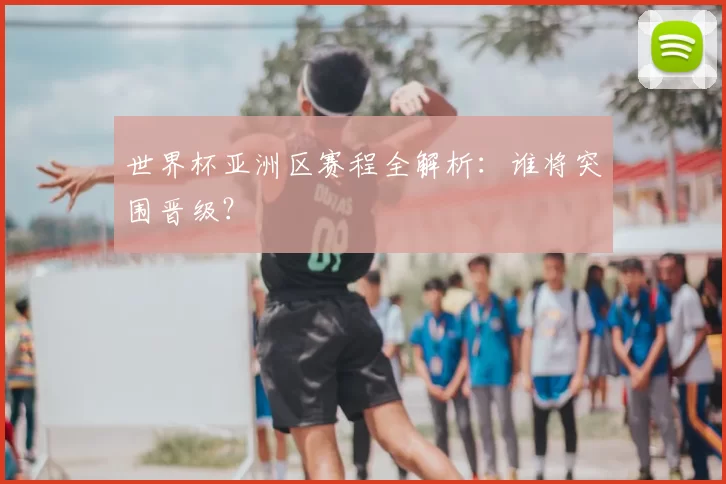世界杯亚洲区赛程全解析：谁将突围晋级？