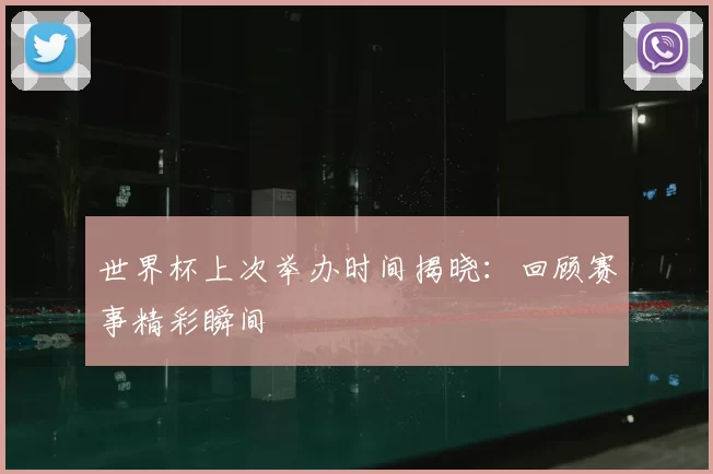 世界杯上次举办时间揭晓：回顾赛事精彩瞬间