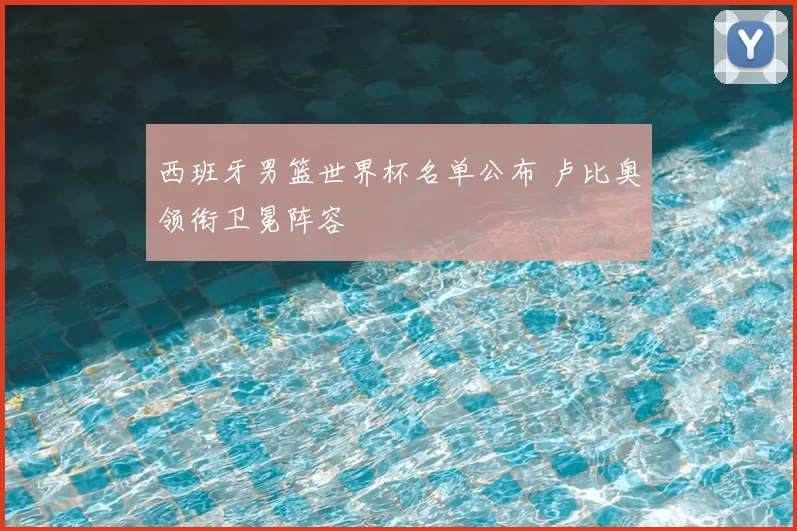 西班牙男篮世界杯名单公布 卢比奥领衔卫冕阵容