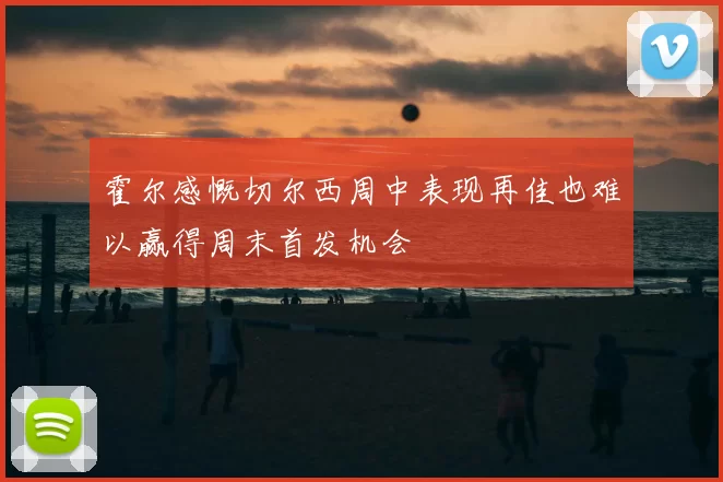 霍尔感慨切尔西周中表现再佳也难以赢得周末首发机会