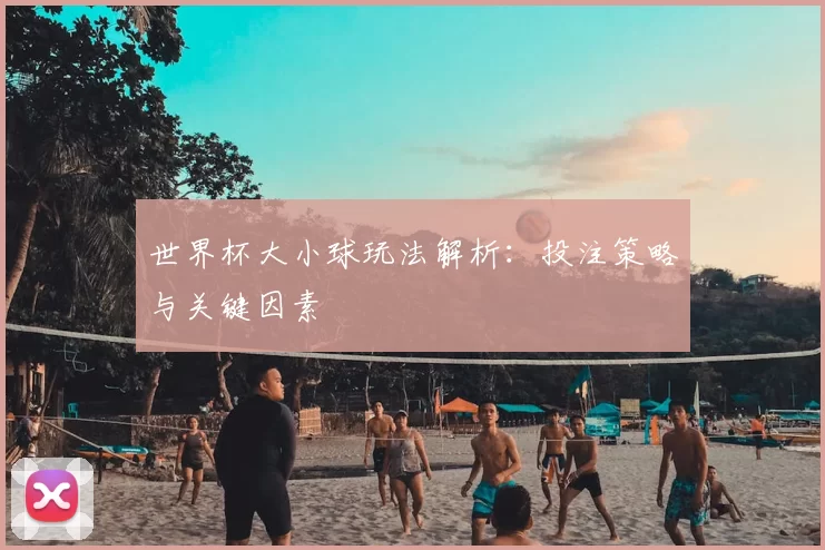 世界杯大小球玩法解析：投注策略与关键因素