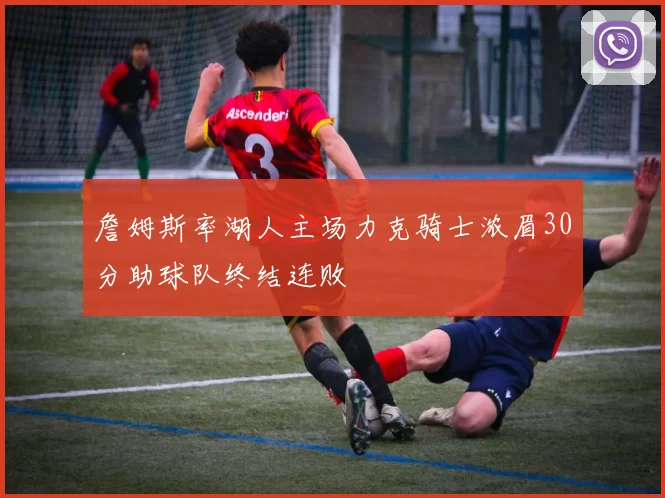 詹姆斯率湖人主场力克骑士浓眉30分助球队终结连败
